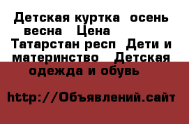 Детская куртка, осень-весна › Цена ­ 1 400 - Татарстан респ. Дети и материнство » Детская одежда и обувь   